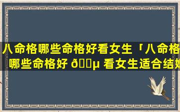 八命格哪些命格好看女生「八命格哪些命格好 🐵 看女生适合结婚」